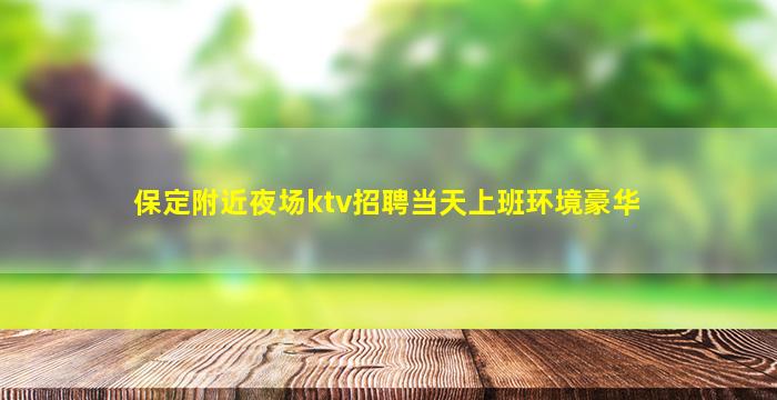 保定附近夜场ktv招聘当天上班环境豪华